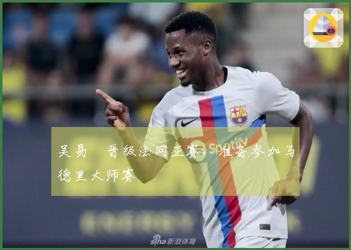 吴易昺晋级法网正赛，准备参加马德里大师赛