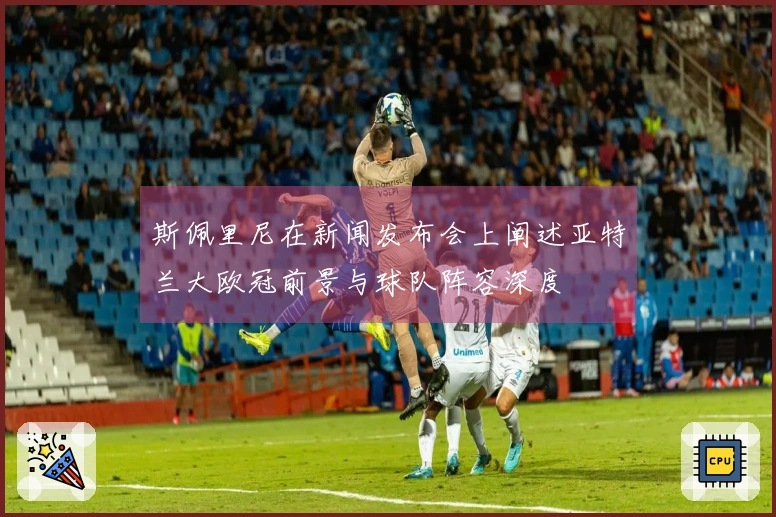 斯佩里尼在新闻发布会上阐述亚特兰大欧冠前景与球队阵容深度