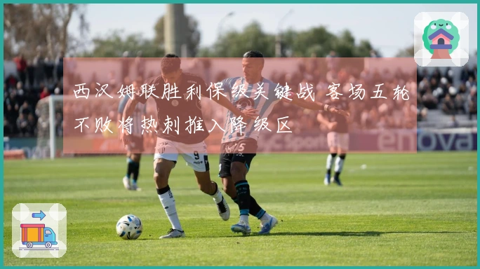 西汉姆联胜利保级关键战 客场五轮不败将热刺推入降级区