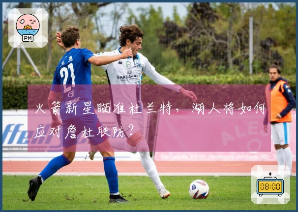 火箭新星瞄准杜兰特，湖人将如何应对詹杜联防？