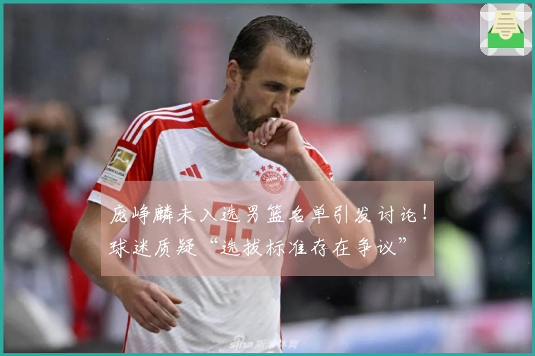 庞峥麟未入选男篮名单引发讨论！球迷质疑“选拔标准存在争议”