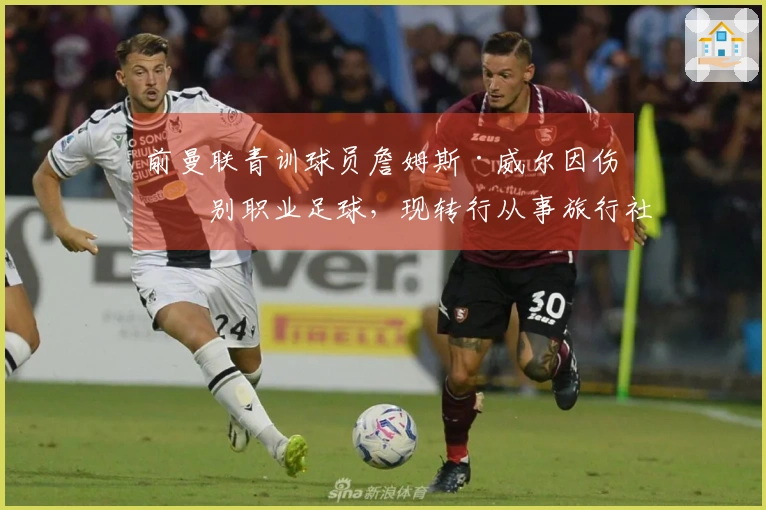 前曼联青训球员詹姆斯·威尔因伤告别职业足球，现转行从事旅行社经纪工作