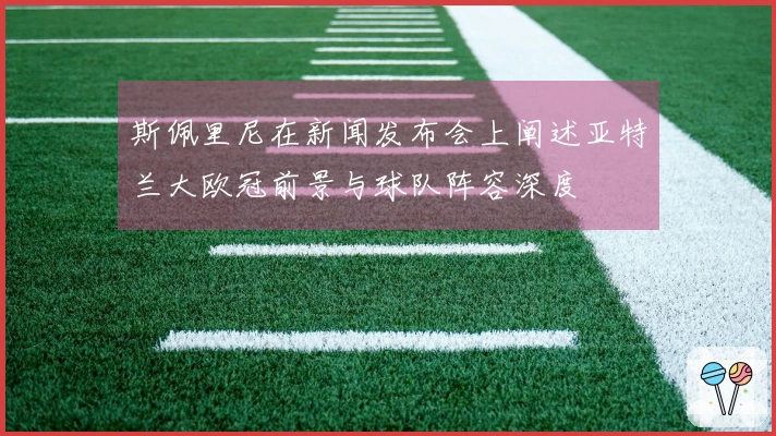 斯佩里尼在新闻发布会上阐述亚特兰大欧冠前景与球队阵容深度