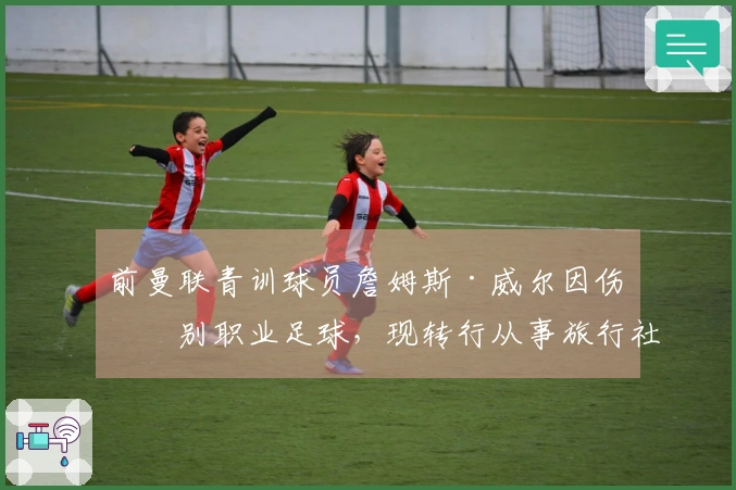 前曼联青训球员詹姆斯·威尔因伤告别职业足球，现转行从事旅行社经纪工作