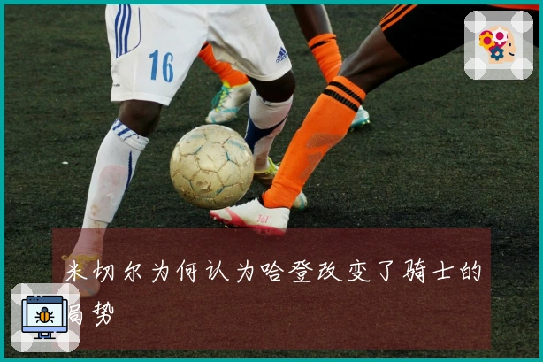 米切尔为何认为哈登改变了骑士的局势