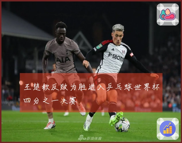 王楚钦反败为胜进入乒乓球世界杯四分之一决赛