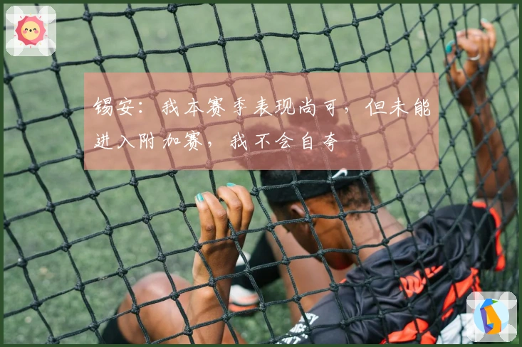 锡安：我本赛季表现尚可，但未能进入附加赛，我不会自夸