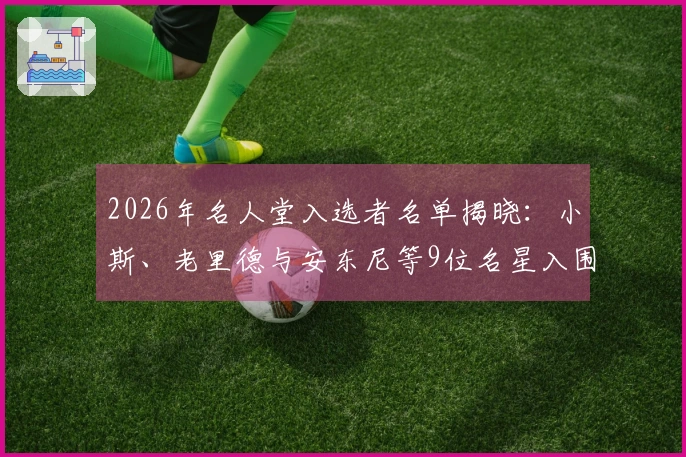 2026年名人堂入选者名单揭晓：小斯、老里德与安东尼等9位名星入围