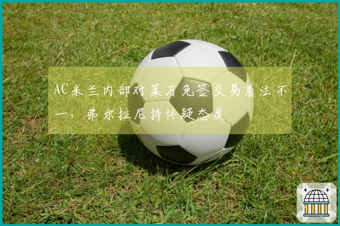 AC米兰内部对莱万免签交易看法不一，弗尔拉尼持怀疑态度