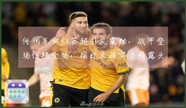 何润东回归苏超引发震动，战甲登场惊艳全场，宿迁文旅实力崭露头角