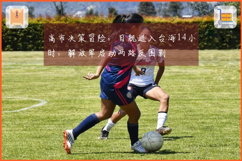 高市决策冒险，日舰进入台海14小时，解放军启动两路反围剿
