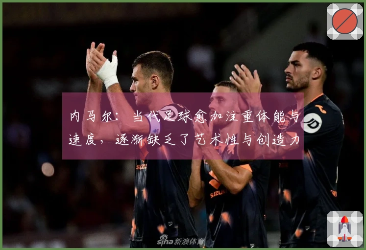 内马尔：当代足球愈加注重体能与速度，逐渐缺乏了艺术性与创造力