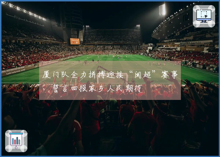 厦门队全力拼搏迎接“闽超”赛事，誓言回报家乡人民期待