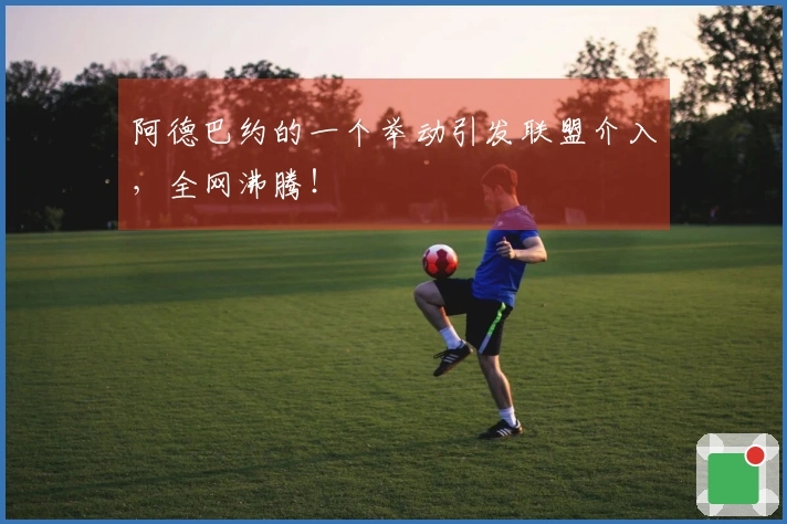 阿德巴约的一个举动引发联盟介入，全网沸腾！