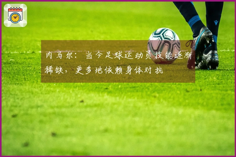 内马尔：当今足球运动员技能逐渐稀缺，更多地依赖身体对抗