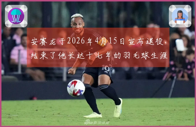 安赛龙于2026年4月15日宣布退役，结束了他长达十七年的羽毛球生涯