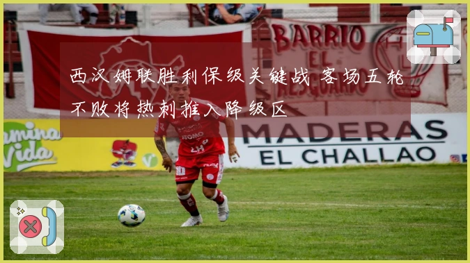 西汉姆联胜利保级关键战 客场五轮不败将热刺推入降级区