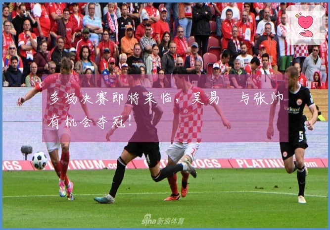 多场决赛即将来临，吴易昺与张帅有机会夺冠！
