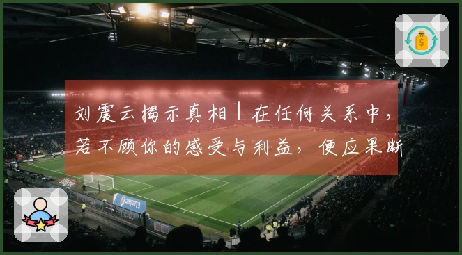 刘震云揭示真相｜在任何关系中，若不顾你的感受与利益，便应果断终止。