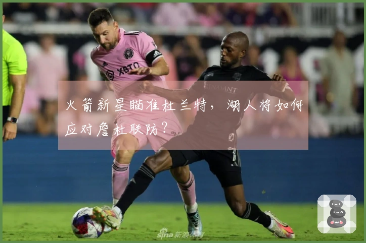 火箭新星瞄准杜兰特，湖人将如何应对詹杜联防？