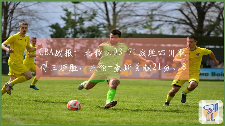 CBA战报：北控以93-71战胜四川取得三连胜，杰伦-豪斯贡献21分、8个篮板和9次助攻