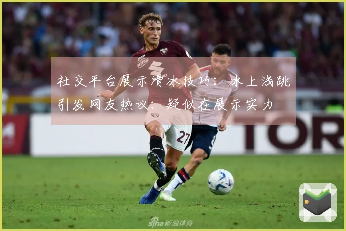 社交平台展示滑冰技巧：冰上浅跳引发网友热议：疑似在展示实力