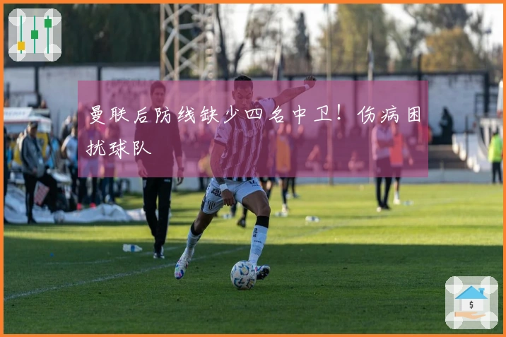 曼联后防线缺少四名中卫！伤病困扰球队